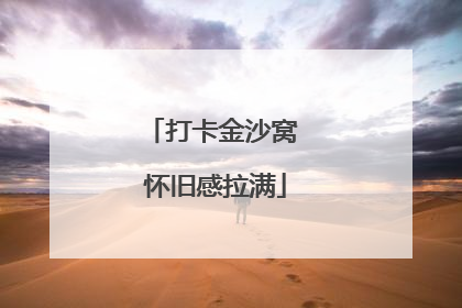打卡金沙窝 怀旧感拉满