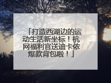 打造西湖边的运动生活新坐标！杭网福利官送迪卡侬爆款背包啦！