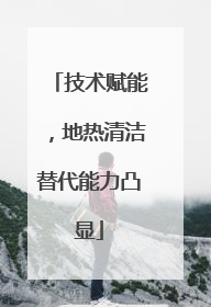 技术赋能，地热清洁替代能力凸显