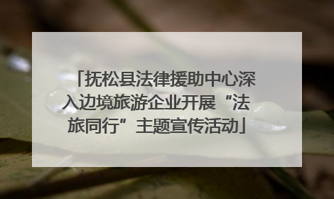 抚松县法律援助中心深入边境旅游企业开展“法旅同行”主题宣传活动