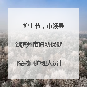 护士节，市领导到滨州市妇幼保健院慰问护理人员