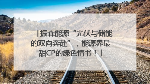 振森能源“光伏与储能的双向奔赴”，能源界最甜CP的绿色情书！