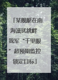 某舰艇在南海滋扰挑衅 我军“千里眼”超预期监控锁定目标