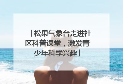 松果气象台走进社区科普课堂，激发青少年科学兴趣