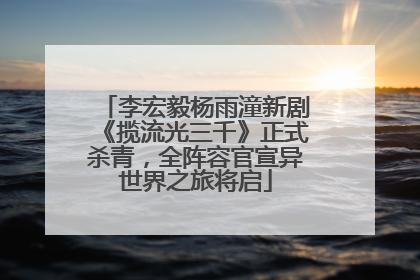 李宏毅杨雨潼新剧《揽流光三千》正式杀青，全阵容官宣异世界之旅将启