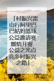 村振兴雷山行阿里巴巴姑妈篮球公益邀请赛燃情开赛 公益之光点亮乡村振兴之路