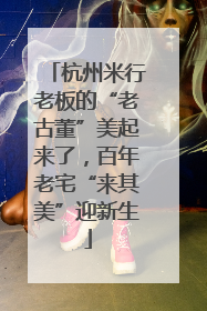 杭州米行老板的“老古董”美起来了，百年老宅“来其美”迎新生