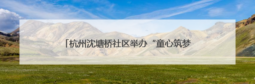 杭州沈塘桥社区举办“童心筑梦·银龄安康”老少便民服务活动
