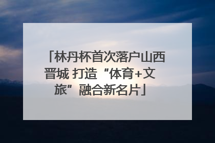 林丹杯首次落户山西晋城 打造“体育+文旅”融合新名片