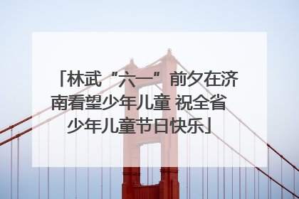 林武“六一”前夕在济南看望少年儿童 祝全省少年儿童节日快乐