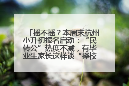 摇不摇？本周末杭州小升初报名启动：“民转公”热度不减，有毕业生家长这样谈“择校真相”……
