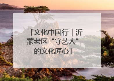 文化中国行｜沂蒙老区“守艺人”的文化匠心