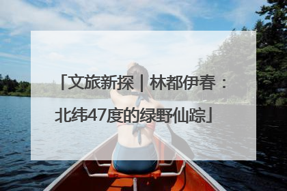 文旅新探｜林都伊春：北纬47度的绿野仙踪