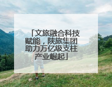 文旅融合科技赋能，陕旅集团助力万亿级支柱产业崛起