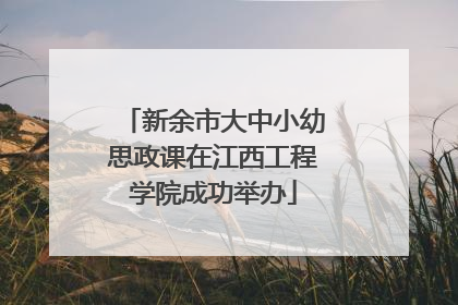 新余市大中小幼思政课在江西工程学院成功举办