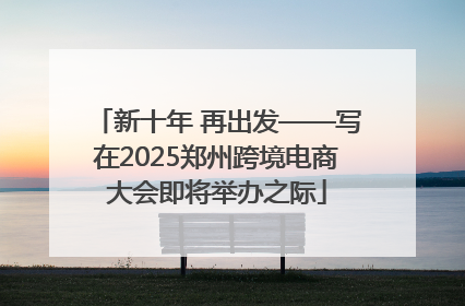 新十年 再出发——写在2025郑州跨境电商大会即将举办之际