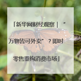 新华网财经观察｜“万物皆可外卖”？即时零售重构消费市场
