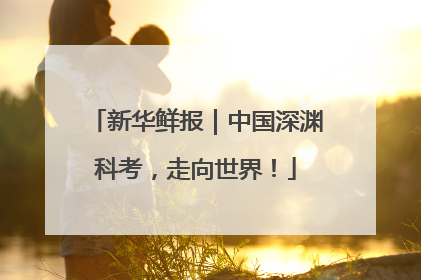 新华鲜报｜中国深渊科考，走向世界！