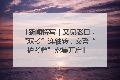 新闻特写｜又见老白：“双考”连轴转，交警“护考档”密集开启