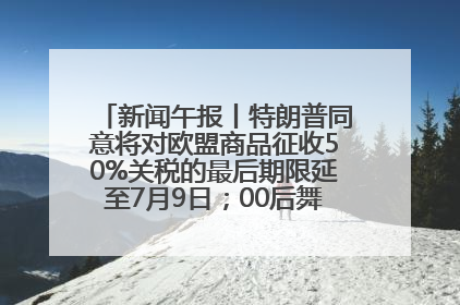 新闻午报丨特朗普同意将对欧盟商品征收50%关税的最后期限延至7月9日；00后舞蹈老师“花式”推介家乡岳阳>>