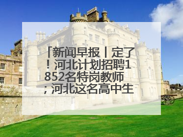 新闻早报丨定了！河北计划招聘1852名特岗教师；河北这名高中生，悄悄做了件超酷的事>>