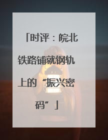 时评：皖北铁路铺就钢轨上的“振兴密码”