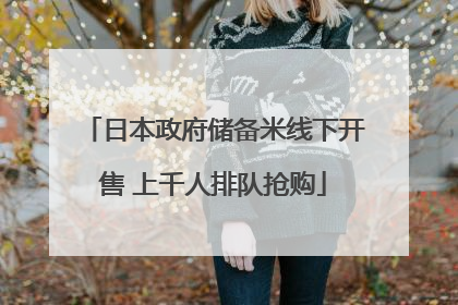 日本政府储备米线下开售 上千人排队抢购