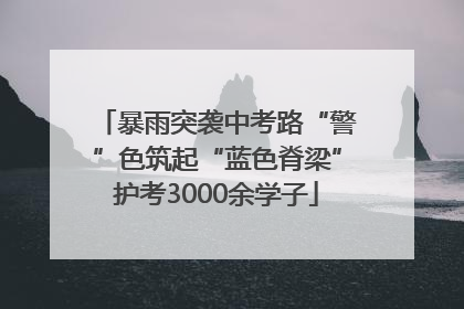 暴雨突袭中考路“警”色筑起“蓝色脊梁”护考3000余学子
