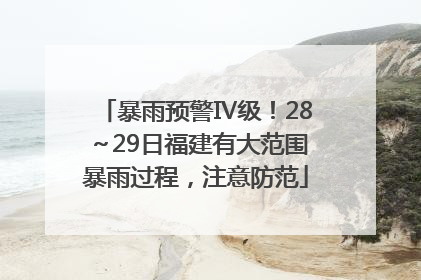 暴雨预警Ⅳ级！28～29日福建有大范围暴雨过程，注意防范
