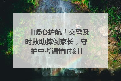 暖心护航！交警及时救助摔倒家长，守护中考温情时刻