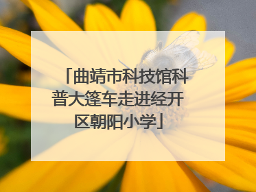 曲靖市科技馆科普大篷车走进经开区朝阳小学