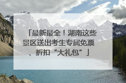 最新最全！湖南这些景区送出考生专属免票、折扣“大礼包”