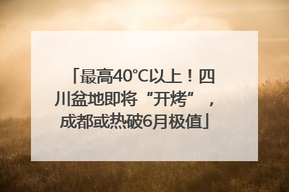 最高40℃以上！四川盆地即将“开烤”，成都或热破6月极值