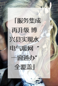 服务集成再升级 博兴县实现水电气暖网“一窗通办”全覆盖