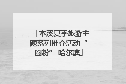 本溪夏季旅游主题系列推介活动“圈粉” 哈尔滨