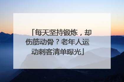 每天坚持锻炼，却伤筋动骨？老年人运动刺客清单曝光