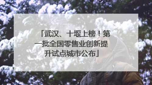 武汉、十堰上榜！第一批全国零售业创新提升试点城市公布