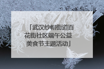 武汉纱帽街道百花街社区端午公益美食节主题活动