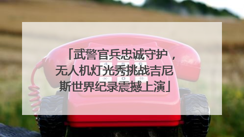 武警官兵忠诚守护，无人机灯光秀挑战吉尼斯世界纪录震撼上演