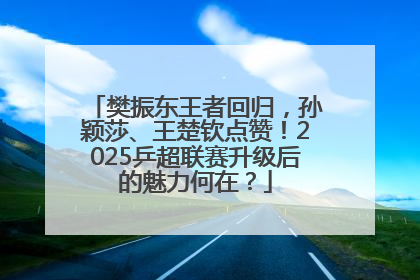 樊振东王者回归，孙颖莎、王楚钦点赞！2025乒超联赛升级后的魅力何在？