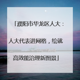 濮阳市华龙区人大：人大代表进网格，绘就高效能治理新图景