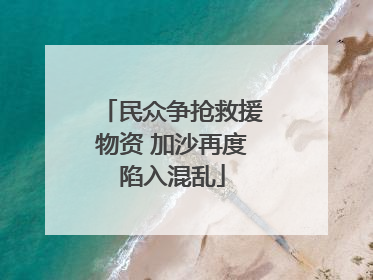 民众争抢救援物资 加沙再度陷入混乱