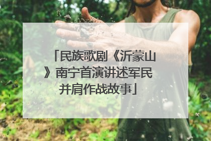 民族歌剧《沂蒙山》南宁首演讲述军民并肩作战故事