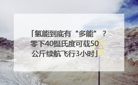 氢能到底有“多能”？零下40摄氏度可载50公斤续航飞行3小时