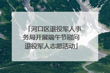 河口区退役军人事务局开展端午节慰问退役军人志愿活动