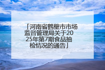 河南省鹤壁市市场监督管理局关于2025年第7期食品抽检情况的通告