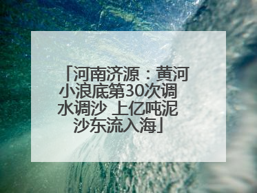 河南济源：黄河小浪底第30次调水调沙 上亿吨泥沙东流入海