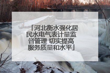 河北衡水强化居民水电气表计量监督管理 切实提高服务质量和水平
