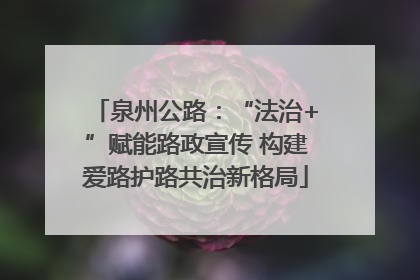 泉州公路：“法治+”赋能路政宣传 构建爱路护路共治新格局