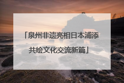 泉州非遗亮相日本浦添 共绘文化交流新篇